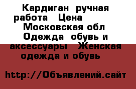 Кардиган, ручная работа › Цена ­ 4 500 - Московская обл. Одежда, обувь и аксессуары » Женская одежда и обувь   